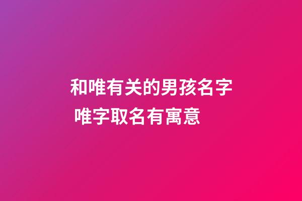 和唯有关的男孩名字 唯字取名有寓意